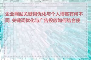 企业网站关键词优化与个人博客有何不同_关键词优化与广告投放如何结合使用