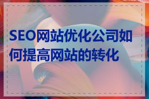 SEO网站优化公司如何提高网站的转化率