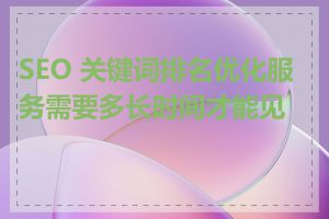 SEO 关键词排名优化服务需要多长时间才能见效