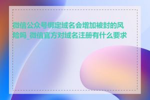 微信公众号绑定域名会增加被封的风险吗_微信官方对域名注册有什么要求吗