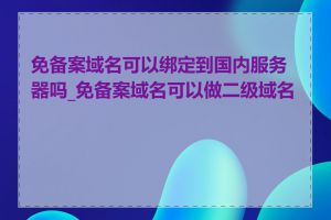 免备案域名可以绑定到国内服务器吗_免备案域名可以做二级域名吗