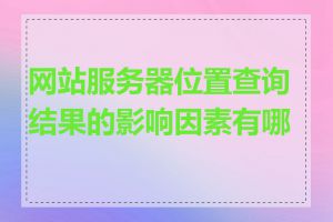 网站服务器位置查询结果的影响因素有哪些