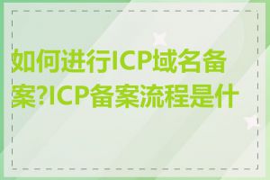 如何进行ICP域名备案?ICP备案流程是什么