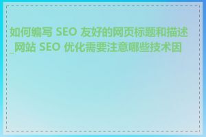 如何编写 SEO 友好的网页标题和描述_网站 SEO 优化需要注意哪些技术因素