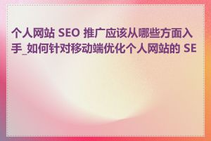 个人网站 SEO 推广应该从哪些方面入手_如何针对移动端优化个人网站的 SEO