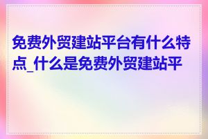 免费外贸建站平台有什么特点_什么是免费外贸建站平台