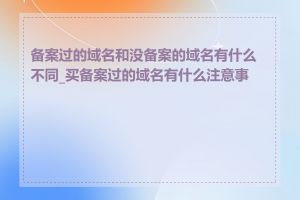 备案过的域名和没备案的域名有什么不同_买备案过的域名有什么注意事项