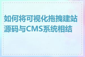 如何将可视化拖拽建站源码与CMS系统相结合