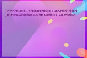 在企业内部网络中如何确保IP地址到主机名的映射准确性_网络管理员如何编写脚本自动化查找IP对应的计算机名称