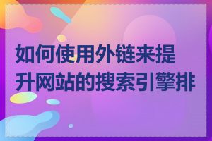 如何使用外链来提升网站的搜索引擎排名