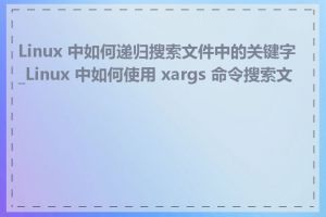 Linux 中如何递归搜索文件中的关键字_Linux 中如何使用 xargs 命令搜索文件