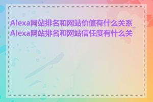 Alexa网站排名和网站价值有什么关系_Alexa网站排名和网站信任度有什么关系