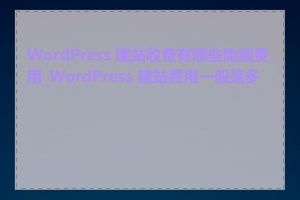 WordPress 建站收费有哪些隐藏费用_WordPress 建站费用一般是多少