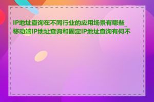 IP地址查询在不同行业的应用场景有哪些_移动端IP地址查询和固定IP地址查询有何不同