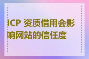 ICP 资质借用会影响网站的信任度吗