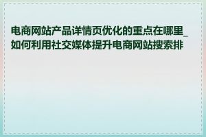 电商网站产品详情页优化的重点在哪里_如何利用社交媒体提升电商网站搜索排名