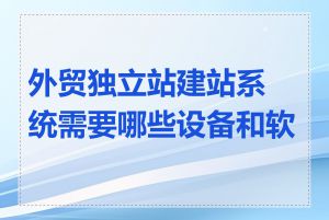 外贸独立站建站系统需要哪些设备和软件