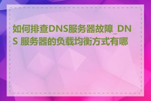 如何排查DNS服务器故障_DNS 服务器的负载均衡方式有哪些