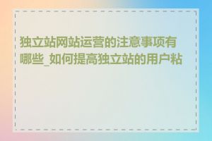 独立站网站运营的注意事项有哪些_如何提高独立站的用户粘性