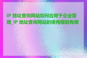 IP 地址查询网站如何应用于企业管理_IP 地址查询网站的使用限制有哪些