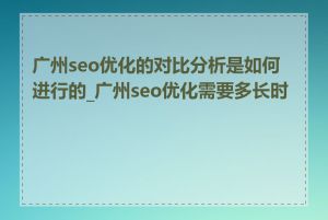 广州seo优化的对比分析是如何进行的_广州seo优化需要多长时间