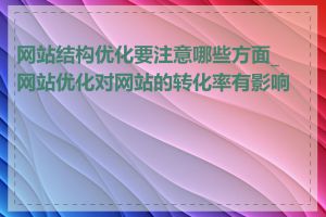 网站结构优化要注意哪些方面_网站优化对网站的转化率有影响吗