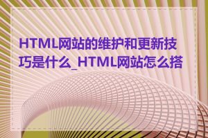 HTML网站的维护和更新技巧是什么_HTML网站怎么搭建