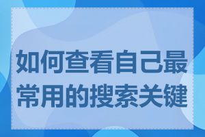 如何查看自己最常用的搜索关键词