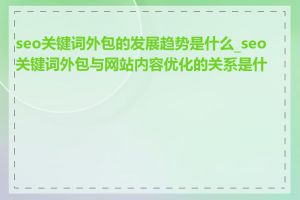 seo关键词外包的发展趋势是什么_seo关键词外包与网站内容优化的关系是什么