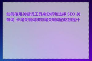 如何使用关键词工具来分析和选择 SEO 关键词_长尾关键词和短尾关键词的区别是什么