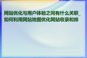 网站优化与用户体验之间有什么关联_如何利用网站地图优化网站收录和排名