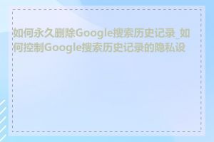 如何永久删除Google搜索历史记录_如何控制Google搜索历史记录的隐私设置