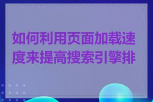 如何利用页面加载速度来提高搜索引擎排名