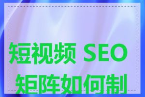 短视频 SEO 矩阵如何制定