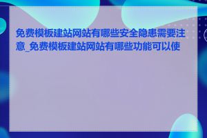 免费模板建站网站有哪些安全隐患需要注意_免费模板建站网站有哪些功能可以使用