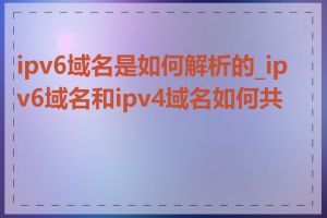 ipv6域名是如何解析的_ipv6域名和ipv4域名如何共存