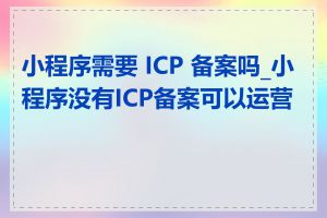 小程序需要 ICP 备案吗_小程序没有ICP备案可以运营吗