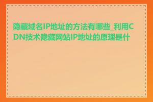 隐藏域名IP地址的方法有哪些_利用CDN技术隐藏网站IP地址的原理是什么