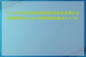 个人 SEO 优化与网站内链优化的关系是什么_如何利用 Google 搜索控制台优化个人 SEO