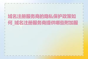 域名注册服务商的隐私保护政策如何_域名注册服务商提供哪些附加服务