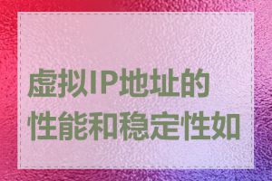 虚拟IP地址的性能和稳定性如何