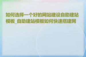 如何选择一个好的网站建设自助建站模板_自助建站模板如何快速搭建网站