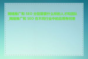 网络推广和 SEO 分别需要什么样的人才和团队_网络推广和 SEO 在不同行业中的应用有何差异