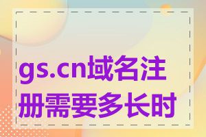 gs.cn域名注册需要多长时间