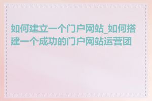 如何建立一个门户网站_如何搭建一个成功的门户网站运营团队