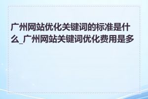 广州网站优化关键词的标准是什么_广州网站关键词优化费用是多少