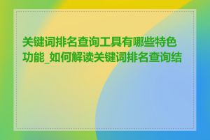 关键词排名查询工具有哪些特色功能_如何解读关键词排名查询结果