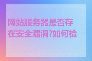 网站服务器是否存在安全漏洞?如何检查