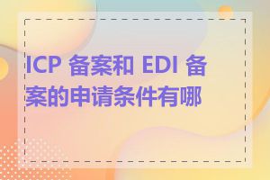 ICP 备案和 EDI 备案的申请条件有哪些