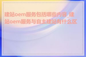 建站oem服务包括哪些内容_建站oem服务与自主建站有什么区别